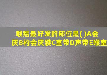 喉癌最好发的部位是( )A会厌B杓会厌襞C室带D声带E喉室